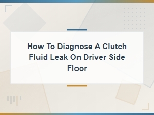 How to Diagnose a Clutch Fluid Leak on the Driver Side Floor