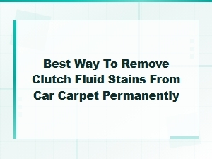 Best Way to Remove Clutch Fluid Stains From Car Carpet Permanently