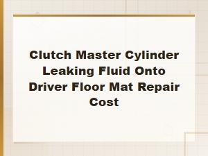 Clutch Master Cylinder Leak on Floor Mat: Repair and Cleanup Cost Guide
