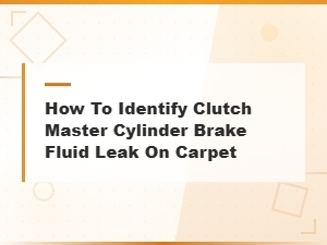 How to Identify Clutch Master Cylinder Brake Fluid Leaks on Your Carpet