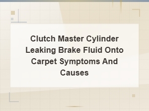 Clutch Master Cylinder Leaking Brake Fluid Onto Carpet Symptoms and Causes