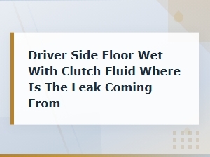 Driver Side Floor Wet with Clutch Fluid Where Is the Leak Coming From