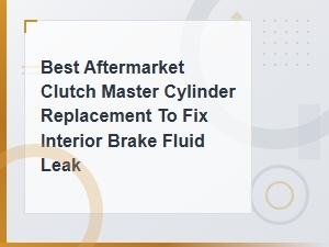 Best Aftermarket Clutch Master Cylinder Replacement to Fix Interior Brake Fluid Leak