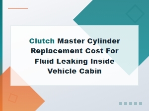 Clutch Master Cylinder Replacement Cost for Fluid Leak Inside Cabin