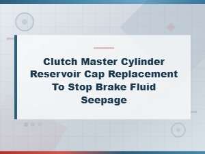 Clutch Master Cylinder Reservoir Cap Replacement to Prevent Brake Fluid Seepage