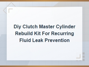 Diy Clutch Master Cylinder Rebuild Kit to Prevent Recurring Fluid Leaks