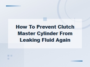 How to Prevent Your Clutch Master Cylinder From Leaking Fluid Again