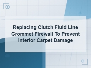 Replacing Clutch Fluid Line Grommet Firewall to Prevent Interior Carpet Damage